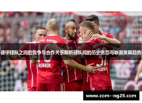 德甲球队之间的竞争与合作关系解析球队间的历史恩怨与联赛发展趋势