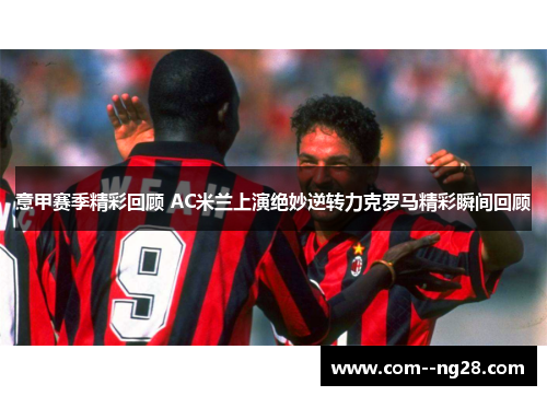 意甲赛季精彩回顾 AC米兰上演绝妙逆转力克罗马精彩瞬间回顾