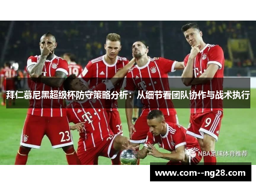 拜仁慕尼黑超级杯防守策略分析：从细节看团队协作与战术执行