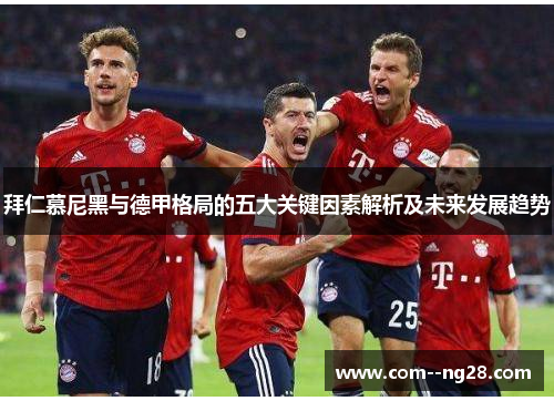 拜仁慕尼黑与德甲格局的五大关键因素解析及未来发展趋势