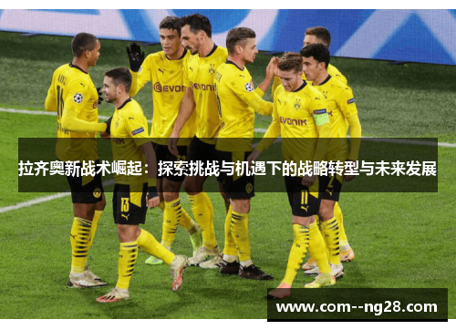 拉齐奥新战术崛起:探索挑战与机遇下的战略转型与未来发展 拉齐奥新战术崛起:探索挑战与机遇下的战略转型与未来发展