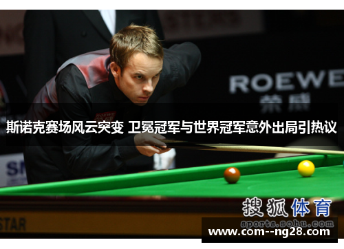 斯诺克赛场风云突变 卫冕冠军与世界冠军意外出局引热议 斯诺克赛场风云突变 卫冕冠军与世界冠军意外出局引热议