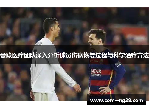 曼联医疗团队深入分析球员伤病恢复过程与科学治疗方法