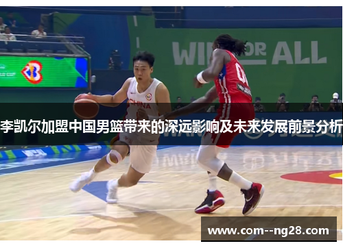 李凯尔加盟中国男篮带来的深远影响及未来发展前景分析 李凯尔加盟中国男篮带来的深远影响及未来发展前景分析