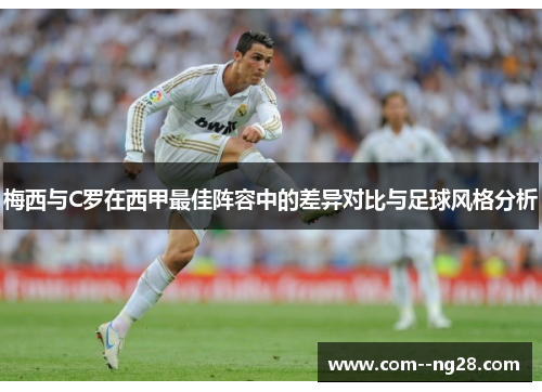 梅西与C罗在西甲最佳阵容中的差异对比与足球风格分析 梅西与C罗在西甲最佳阵容中的差异对比与足球风格分析