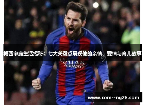 梅西家庭生活揭秘：七大关键点展现他的亲情、爱情与育儿故事
