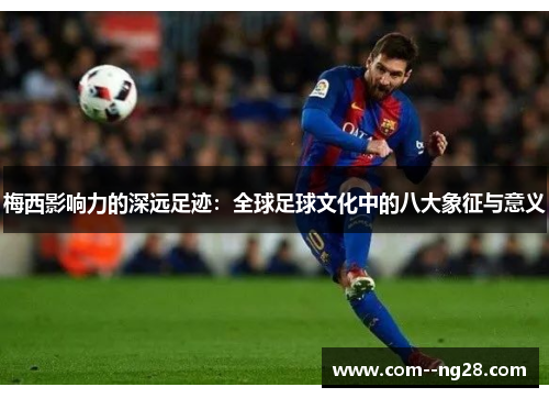 梅西影响力的深远足迹：全球足球文化中的八大象征与意义
