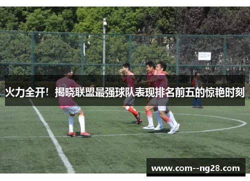 火力全开！揭晓联盟最强球队表现排名前五的惊艳时刻