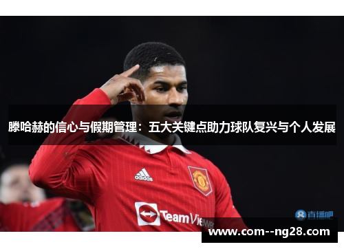 滕哈赫的信心与假期管理：五大关键点助力球队复兴与个人发展