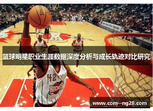 篮球明星职业生涯数据深度分析与成长轨迹对比研究