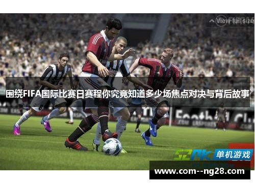 围绕FIFA国际比赛日赛程你究竟知道多少场焦点对决与背后故事