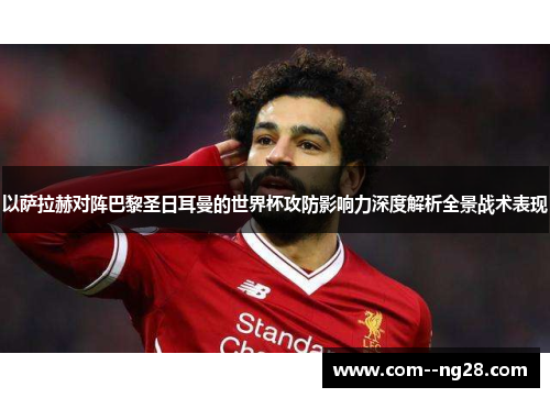 以萨拉赫对阵巴黎圣日耳曼的世界杯攻防影响力深度解析全景战术表现