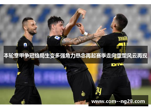 本轮意甲争冠格局生变多强角力悬念再起赛季走向重塑风云再现
