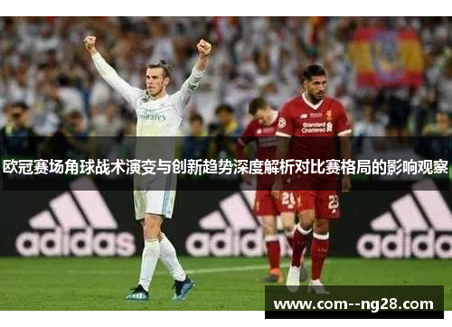 欧冠赛场角球战术演变与创新趋势深度解析对比赛格局的影响观察