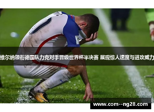 维尔纳领衔德国队力克对手晋级世界杯半决赛 展现惊人速度与进攻威力