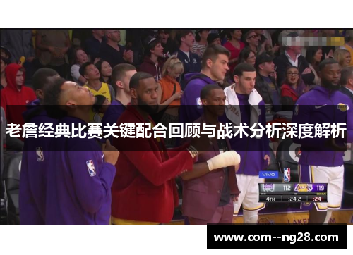 老詹经典比赛关键配合回顾与战术分析深度解析