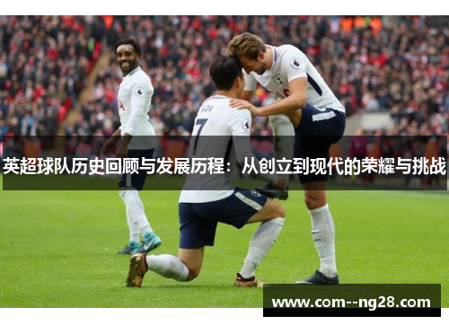 英超球队历史回顾与发展历程:从创立到现代的荣耀与挑战 英超球队历史回顾与发展历程:从创立到现代的荣耀与挑战