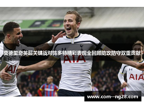 莫德里奇英超关键战对阵多特精彩表现全回顾助攻防守双重贡献