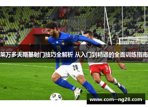 莱万多夫斯基射门技巧全解析 从入门到精通的全面训练指南