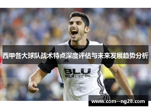 西甲各大球队战术特点深度评估与未来发展趋势分析 西甲各大球队战术特点深度评估与未来发展趋势分析