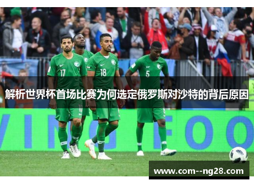 解析世界杯首场比赛为何选定俄罗斯对沙特的背后原因 解析世界杯首场比赛为何选定俄罗斯对沙特的背后原因