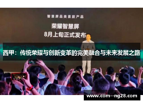 西甲:传统荣耀与创新变革的完美融合与未来发展之路 西甲:传统荣耀与创新变革的完美融合与未来发展之路