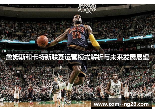 詹姆斯和卡特新联赛运营模式解析与未来发展展望 詹姆斯和卡特新联赛运营模式解析与未来发展展望