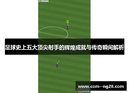 足球史上五大顶尖射手的辉煌成就与传奇瞬间解析