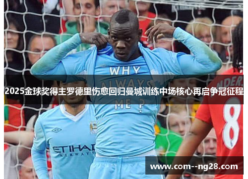 2025金球奖得主罗德里伤愈回归曼城训练中场核心再启争冠征程 2025金球奖得主罗德里伤愈回归曼城训练中场核心再启争冠征程