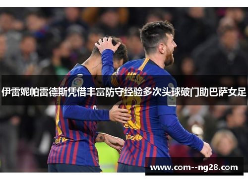 伊雷妮帕雷德斯凭借丰富防守经验多次头球破门助巴萨女足