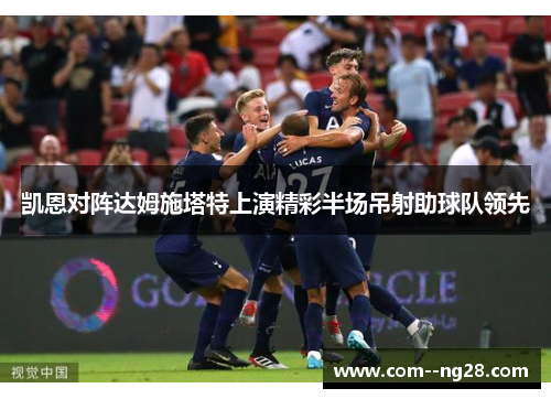 凯恩对阵达姆施塔特上演精彩半场吊射助球队领先 凯恩对阵达姆施塔特上演精彩半场吊射助球队领先