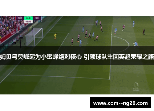 姆贝乌莫崛起为小蜜蜂绝对核心 引领球队重回英超荣耀之路