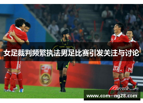 女足裁判频繁执法男足比赛引发关注与讨论 女足裁判频繁执法男足比赛引发关注与讨论