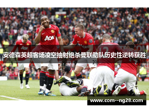 安德森英超客场凌空抽射绝杀曼联助队历史性逆转获胜