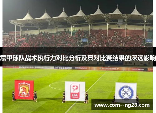 意甲球队战术执行力对比分析及其对比赛结果的深远影响 意甲球队战术执行力对比分析及其对比赛结果的深远影响