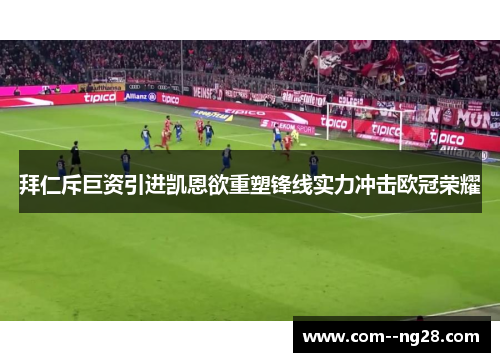 拜仁斥巨资引进凯恩欲重塑锋线实力冲击欧冠荣耀 拜仁斥巨资引进凯恩欲重塑锋线实力冲击欧冠荣耀