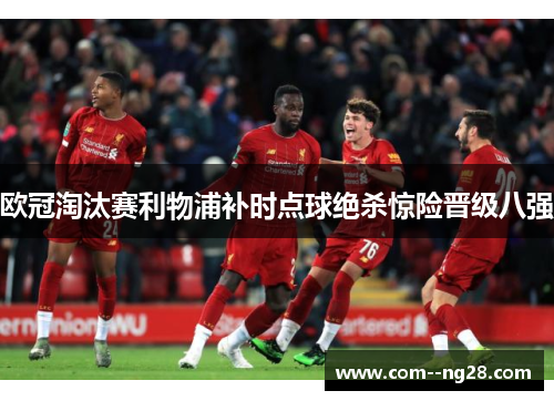 欧冠淘汰赛利物浦补时点球绝杀惊险晋级八强 欧冠淘汰赛利物浦补时点球绝杀惊险晋级八强