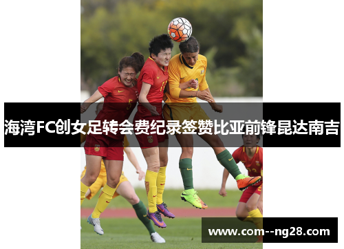 海湾FC创女足转会费纪录签赞比亚前锋昆达南吉 海湾FC创女足转会费纪录签赞比亚前锋昆达南吉