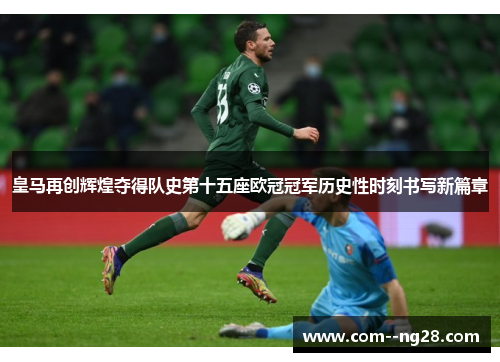 皇马再创辉煌夺得队史第十五座欧冠冠军历史性时刻书写新篇章 皇马再创辉煌夺得队史第十五座欧冠冠军历史性时刻书写新篇章