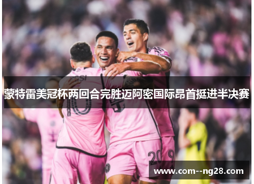 蒙特雷美冠杯两回合完胜迈阿密国际昂首挺进半决赛 蒙特雷美冠杯两回合完胜迈阿密国际昂首挺进半决赛