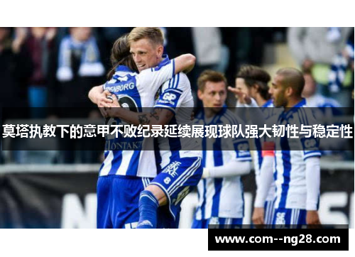 莫塔执教下的意甲不败纪录延续展现球队强大韧性与稳定性 莫塔执教下的意甲不败纪录延续展现球队强大韧性与稳定性