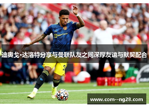 迪奥戈·达洛特分享与曼联队友之间深厚友谊与默契配合