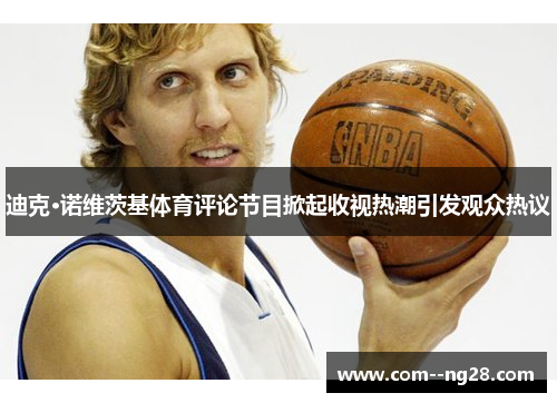 迪克·诺维茨基体育评论节目掀起收视热潮引发观众热议