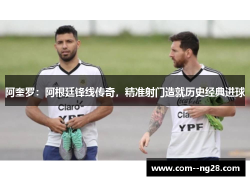 阿奎罗：阿根廷锋线传奇，精准射门造就历史经典进球