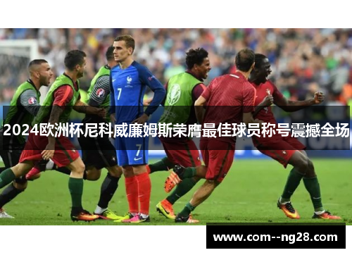 2024欧洲杯尼科威廉姆斯荣膺最佳球员称号震撼全场