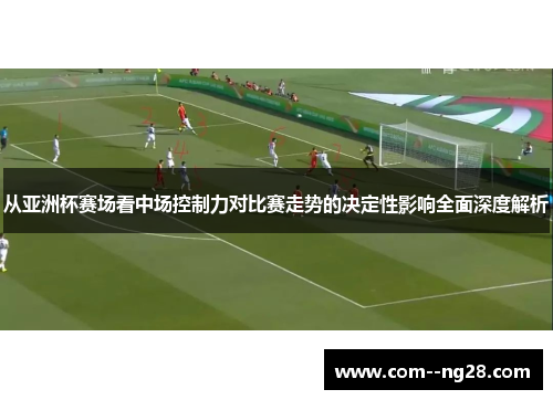 从亚洲杯赛场看中场控制力对比赛走势的决定性影响全面深度解析
