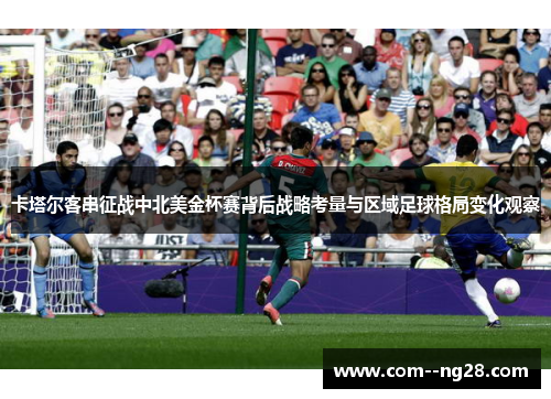 卡塔尔客串征战中北美金杯赛背后战略考量与区域足球格局变化观察 卡塔尔客串征战中北美金杯赛背后战略考量与区域足球格局变化观察