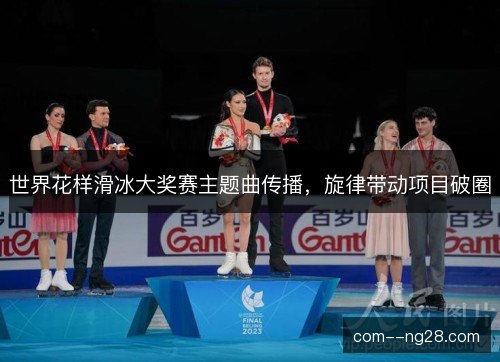 世界花样滑冰大奖赛主题曲传播，旋律带动项目破圈