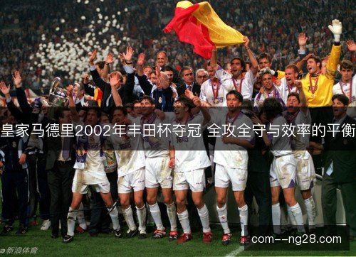 皇家马德里2002年丰田杯夺冠 全攻全守与效率的平衡 皇家马德里2002年丰田杯夺冠 全攻全守与效率的平衡